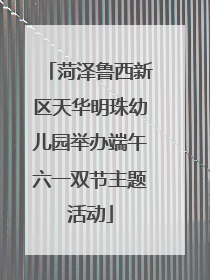 菏泽鲁西新区天华明珠幼儿园举办端午六一双节主题活动