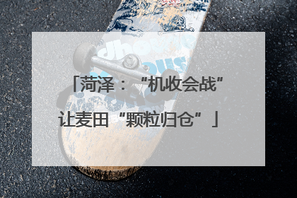 菏泽：“机收会战”让麦田“颗粒归仓”