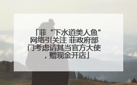 菲“下水道美人鱼”网络引关注 菲政府部门考虑请其当官方大使，赠现金开店