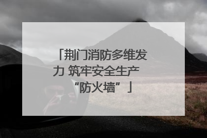 荆门消防多维发力 筑牢安全生产“防火墙”