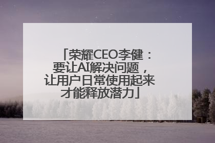 荣耀CEO李健：要让AI解决问题，让用户日常使用起来才能释放潜力