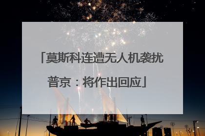 莫斯科连遭无人机袭扰 普京：将作出回应