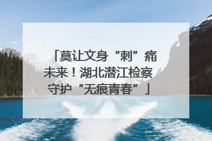 莫让文身“刺”痛未来！湖北潜江检察守护“无痕青春”
