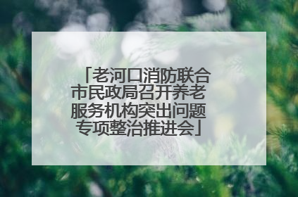 老河口消防联合市民政局召开养老服务机构突出问题专项整治推进会