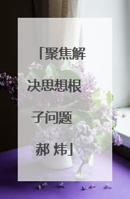 聚焦解决思想根子问题 郝 炜