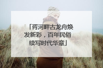 胥河畔古龙舟焕发新彩，百年民俗续写时代华章