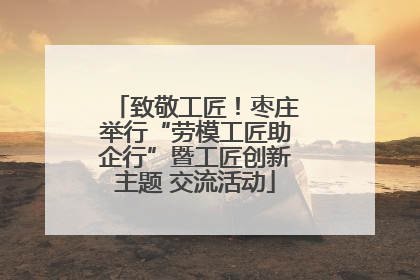 致敬工匠！枣庄举行“劳模工匠助企行”暨工匠创新主题 交流活动