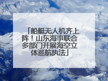 船艇无人机齐上阵！山东海事联合多部门开展海空立体巡航执法