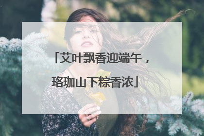 艾叶飘香迎端午，珞珈山下粽香浓