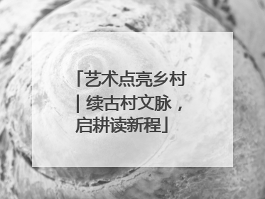 艺术点亮乡村｜续古村文脉，启耕读新程