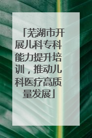 芜湖市开展儿科专科能力提升培训，推动儿科医疗高质量发展