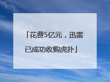 花费5亿元，迅雷已成功收购虎扑