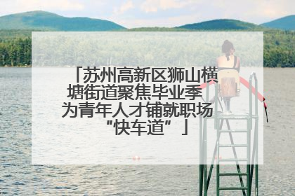 苏州高新区狮山横塘街道聚焦毕业季 为青年人才铺就职场“快车道”
