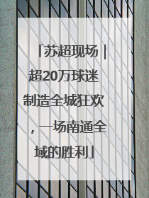 苏超现场｜超20万球迷制造全城狂欢，一场南通全域的胜利