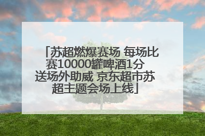 苏超燃爆赛场 每场比赛10000罐啤酒1分送场外助威 京东超市苏超主题会场上线