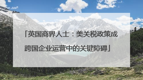英国商界人士：美关税政策成跨国企业运营中的关键障碍