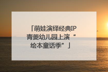 萌娃演绎经典IP 青菱幼儿园上演“绘本童话季”