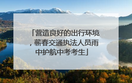 营造良好的出行环境，蕲春交通执法人员雨中护航中考考生