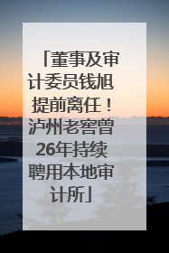 董事及审计委员钱旭提前离任！泸州老窖曾26年持续聘用本地审计所