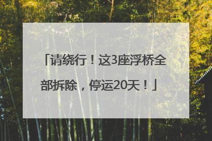 请绕行！这3座浮桥全部拆除，停运20天！