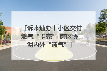 诉来速办丨小区交付燃气“卡壳” 跨区协调内外“通气”