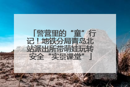 警营里的“童”行记！地铁分局青岛北站派出所带萌娃玩转安全“实景课堂”
