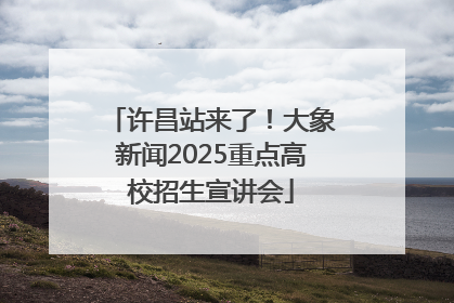 许昌站来了！大象新闻2025重点高校招生宣讲会