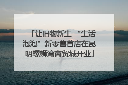 让旧物新生 “生活泡泡”新零售首店在昆明螺蛳湾商贸城开业