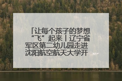 让每个孩子的梦想“飞”起来丨辽宁省军区第二幼儿园走进沈阳航空航天大学开展爱国主义教育