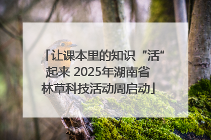 让课本里的知识“活”起来 2025年湖南省林草科技活动周启动