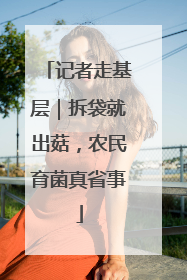 记者走基层｜拆袋就出菇，农民育菌真省事
