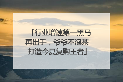 行业增速第一黑马再出手，爷爷不泡茶打造今夏复购王者
