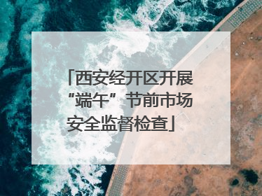 西安经开区开展“端午”节前市场安全监督检查