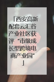 西安高新配套云汇谷产业社区获评“市级成长型跨境电商产业园”