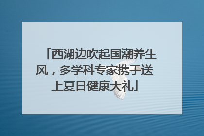 西湖边吹起国潮养生风，多学科专家携手送上夏日健康大礼