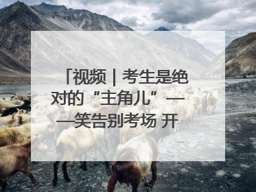 视频｜考生是绝对的“主角儿”——笑告别考场 开始规划假期