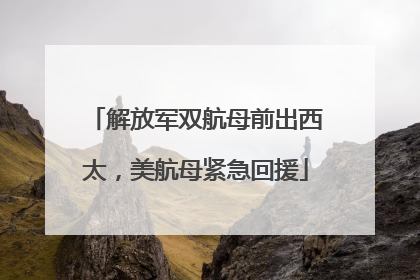 解放军双航母前出西太，美航母紧急回援