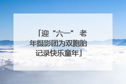 迎“六一” 老年摄影团为双胞胎记录快乐童年