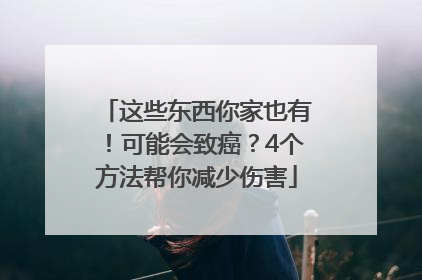 这些东西你家也有！可能会致癌？4个方法帮你减少伤害