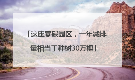 这座零碳园区，一年减排量相当于种树30万棵