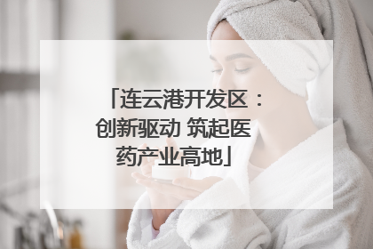 连云港开发区：创新驱动 筑起医药产业高地
