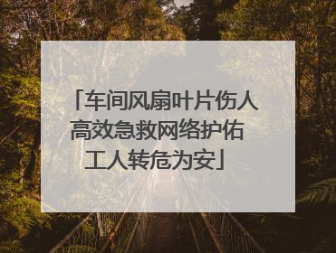 车间风扇叶片伤人 高效急救网络护佑工人转危为安