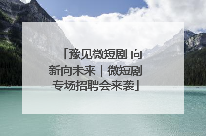 豫见微短剧 向新向未来｜微短剧专场招聘会来袭