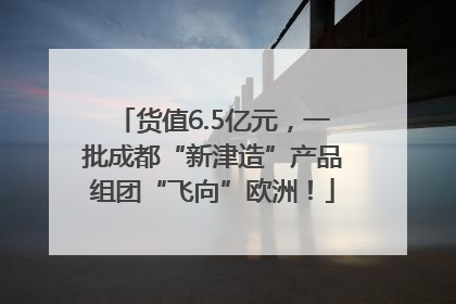 货值6.5亿元，一批成都“新津造”产品组团“飞向”欧洲！