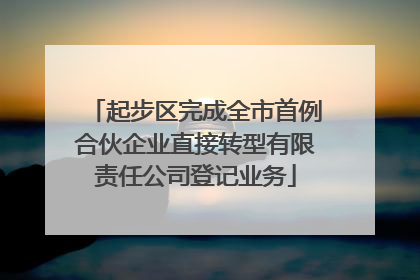 起步区完成全市首例合伙企业直接转型有限责任公司登记业务