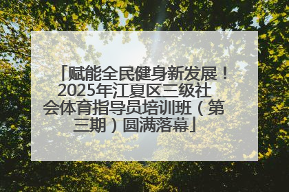 赋能全民健身新发展！2025年江夏区三级社会体育指导员培训班（第三期）圆满落幕