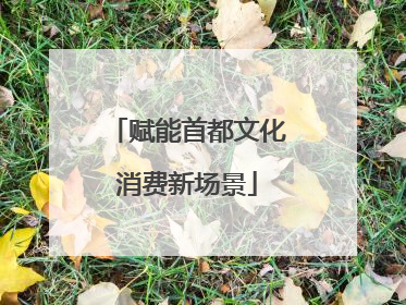 赋能首都文化消费新场景