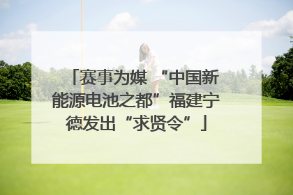 赛事为媒 “中国新能源电池之都”福建宁德发出“求贤令”