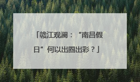 赣江观澜：“南昌假日”何以出圈出彩？