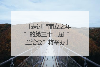 走过“而立之年”的第三十一届“兰洽会”将举办